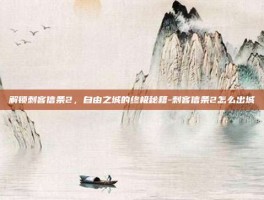 解锁刺客信条2，自由之城的终极秘籍-刺客信条2怎么出城