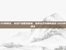 211网博会，游戏产业智慧碰撞，探索游戏发展新路径-2011网博会