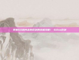 掌握60秒内击败巨剑的终极攻略！-60ss巨剑