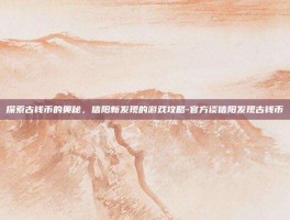 探索古钱币的奥秘，信阳新发现的游戏攻略-官方谈信阳发现古钱币