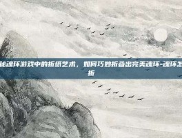 揭秘魂环游戏中的折纸艺术，如何巧妙折叠出完美魂环-魂环怎么折