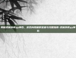 揭秘武林外传yy神石，游戏内隐藏的宝藏与攻略指南-武林外传yy神石