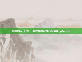 掌握Plu LOL，游戏攻略与技巧全解析-plu lol