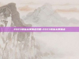 2023诛仙太昊加点攻略-2023诛仙太昊加点