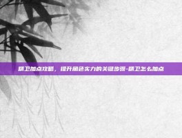 精卫加点攻略，提升角色实力的关键步骤-精卫怎么加点