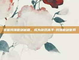 掌握我顶傲剑秘籍，成为游戏高手-我顶傲剑官网