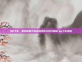 QQ飞车，爱拍视角下的战术博弈与技巧解析-qq飞车爱拍