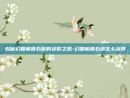 揭秘幻兽帕鲁石炭的获取之路-幻兽帕鲁石炭怎么获得
