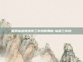 探索仙剑奇侠传三存档的奥秘-仙剑三存档