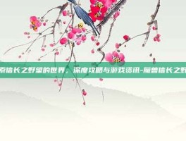 探索信长之野望的世界，深度攻略与游戏资讯-魔兽信长之野望