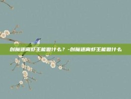 创魔迷离虾王能做什么？-创魔迷离虾王能做什么