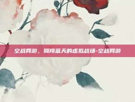 空战网游，翱翔蓝天的虚拟战场-空战网游