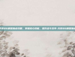 天帝86刷图加点攻略，掌握核心技能，提升战斗效率-天帝86刷图加点