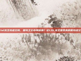 lol龙王怕虚空吗，星穹之主亦惧深渊？论LOL龙王是否真的害怕虚空
