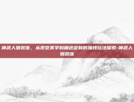 神武人物装饰，从视觉美学到角色定制的独特玩法探索-神武人物装饰