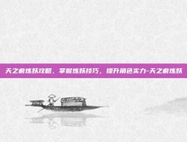 天之痕炼妖攻略，掌握炼妖技巧，提升角色实力-天之痕炼妖