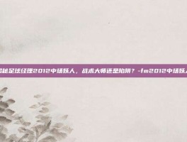 揭秘足球经理2012中场妖人，战术大师还是陷阱？-fm2012中场妖人