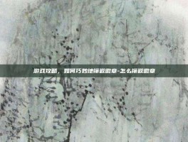 游戏攻略，如何巧妙地镶嵌徽章-怎么镶嵌徽章
