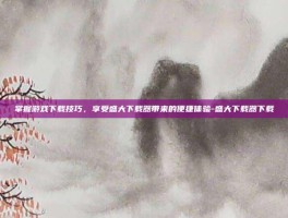 掌握游戏下载技巧，享受盛大下载器带来的便捷体验-盛大下载器下载