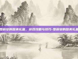 罗莉安的甜美礼盒，游戏攻略与技巧-罗莉安的甜美礼盒