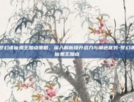 梦幻诛仙鬼王加点策略，深入解析提升战力与角色优势-梦幻诛仙鬼王加点