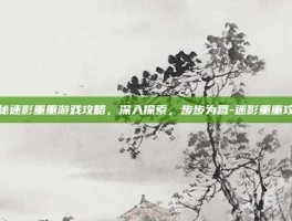 揭秘迷影重重游戏攻略，深入探索，步步为营-迷影重重攻略