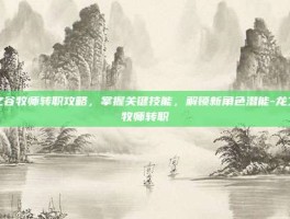 龙之谷牧师转职攻略，掌握关键技能，解锁新角色潜能-龙之谷牧师转职