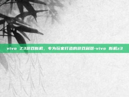 vivo Z3游戏新机，专为玩家打造的游戏利器-vivo 新机z3