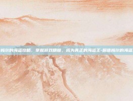席德梅尔的海盗攻略，掌握游戏精髓，成为真正的海盗王-席德梅尔的海盗攻略