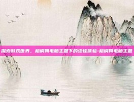 探索游戏世界，格调网电脑主题下的绝佳体验-格调网电脑主题