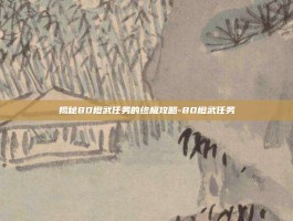 揭秘80橙武任务的终极攻略-80橙武任务