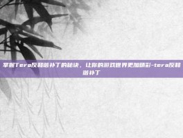 掌握Tera反和谐补丁的秘诀，让你的游戏世界更加精彩-tera反和谐补丁