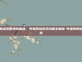 探索虚拟世界的魔法，可爱网络游戏攻略全解析-可爱的网络游戏