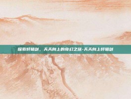 探索轩辕剑，天天向上的奇幻之旅-天天向上轩辕剑