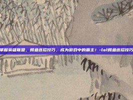 掌握英雄联盟，鳄鱼连招技巧，成为游戏中的霸主！-lol鳄鱼连招技巧