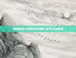 揭秘秘海之魂宝珠的奥秘-秘海之魂宝珠