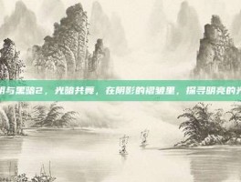 光明与黑暗2，光暗共舞，在阴影的褶皱里，探寻明亮的光芒