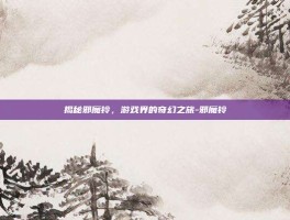 揭秘邪魔铃，游戏界的奇幻之旅-邪魔铃