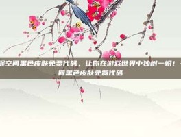 掌握空间黑色皮肤免费代码，让你在游戏世界中独树一帜！-空间黑色皮肤免费代码
