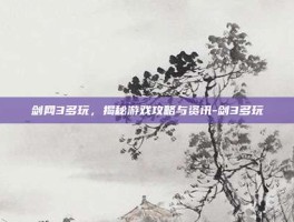 剑网3多玩，揭秘游戏攻略与资讯-剑3多玩