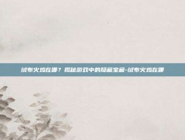 绒布火鸡在哪？揭秘游戏中的隐藏宝藏-绒布火鸡在哪