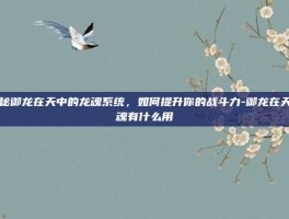 揭秘御龙在天中的龙魂系统，如何提升你的战斗力-御龙在天龙魂有什么用