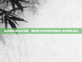 神武国庆活动全攻略，如何最大化你的游戏体验-神武国庆活动