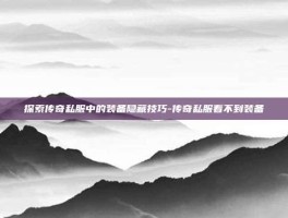 探索传奇私服中的装备隐藏技巧-传奇私服看不到装备