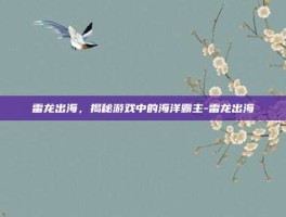 雷龙出海，揭秘游戏中的海洋霸主-雷龙出海