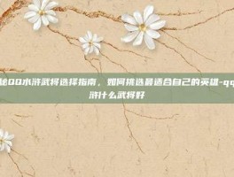 揭秘QQ水浒武将选择指南，如何挑选最适合自己的英雄-qq水浒什么武将好
