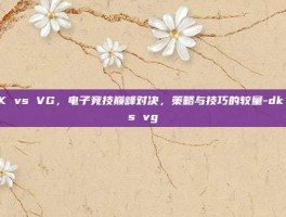 DK vs VG，电子竞技巅峰对决，策略与技巧的较量-dk vs vg