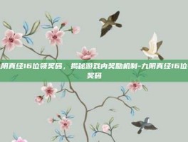 九阴真经16位领奖码，揭秘游戏内奖励机制-九阴真经16位领奖码