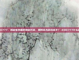 EDG777，揭秘电竞圈的神秘代码，如何成为游戏高手？-EDG777什么意思