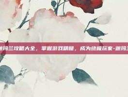 迦玛兰攻略大全，掌握游戏精髓，成为终极玩家-迦玛兰